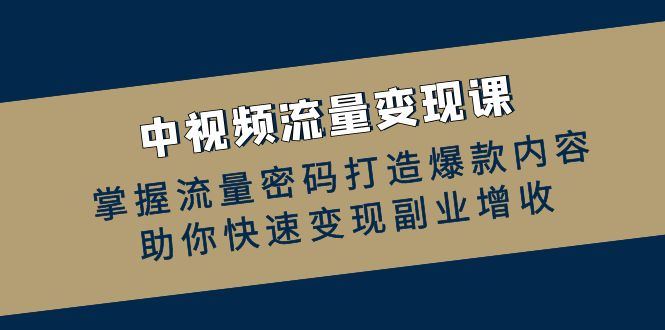 （12864期）中视频流量变现课：掌握流量密码打造爆款内容，助你快速变现副业增收-小哥找项目网创