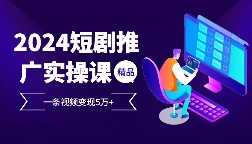 2024最火爆的项目短剧推广实操课，一条视频变现5万+【付软件工具】-小哥找项目网创