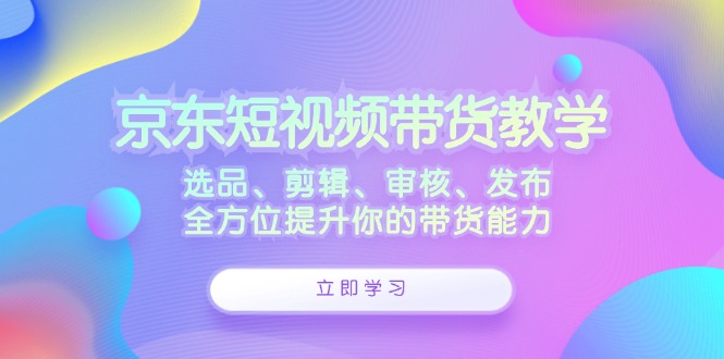 京东短视频带货教学：选品、剪辑、审核、发布，全方位提升你的带货能力-小哥找项目网创