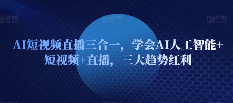 AI短视频直播三合一，学会AI人工智能+短视频+直播，三大趋势红利-小哥找项目网创