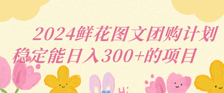 2024鲜花图文团购计划小白能稳定每日收入三位数的项目-小哥找项目网创