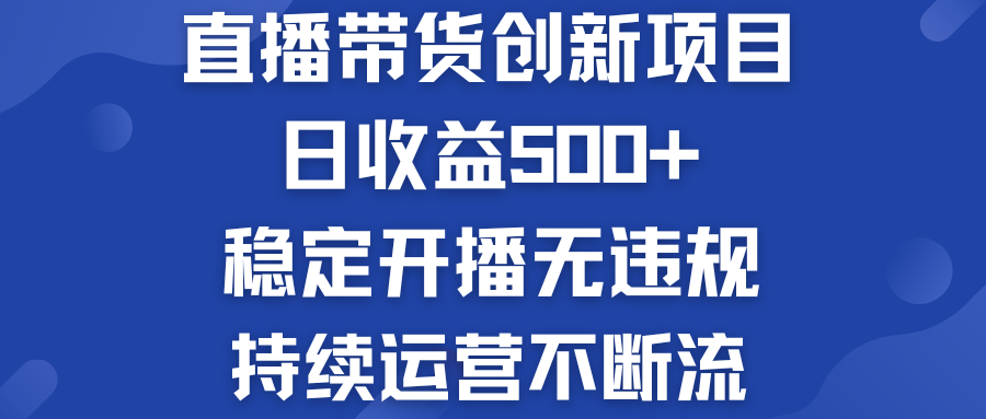 直播带货创新项目：日收益500+  稳定开播无违规  持续运营不断流-小哥找项目网创