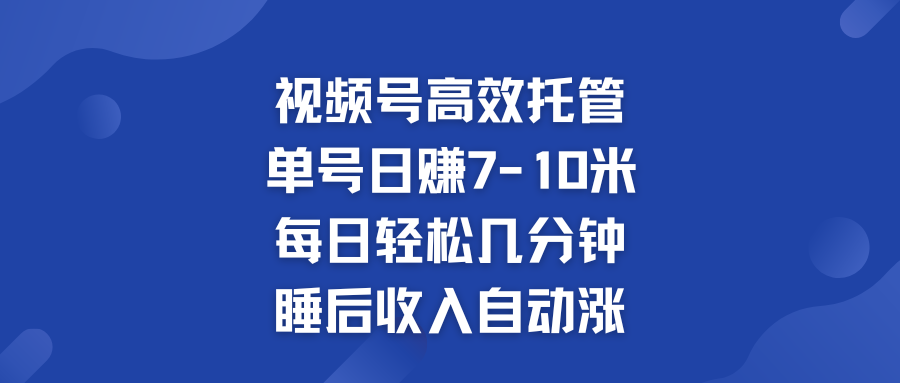 视频号高效托管 单号日赚7-10米  多号运营 财富加速无上限！-小哥找项目网创