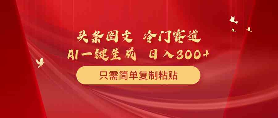 （10039期）头条图文 冷门赛道 只需简单复制粘贴 几分钟一条作品 日入300+-小哥找项目网创