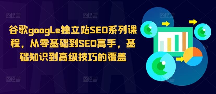 谷歌google独立站SEO系列课程，从零基础到SEO高手，基础知识到高级技巧的覆盖-小哥找项目网创