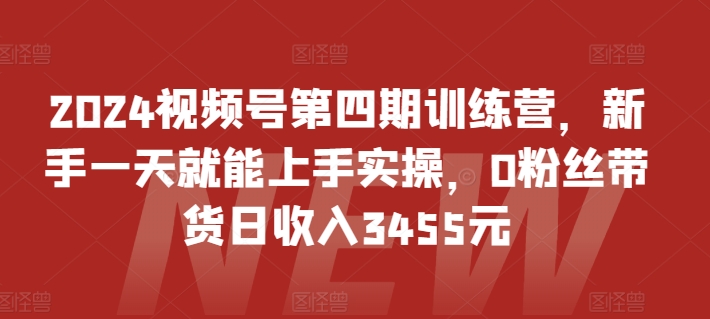 2024视频号第四期训练营，新手一天就能上手实操，0粉丝带货日收入3455元-小哥找项目网创