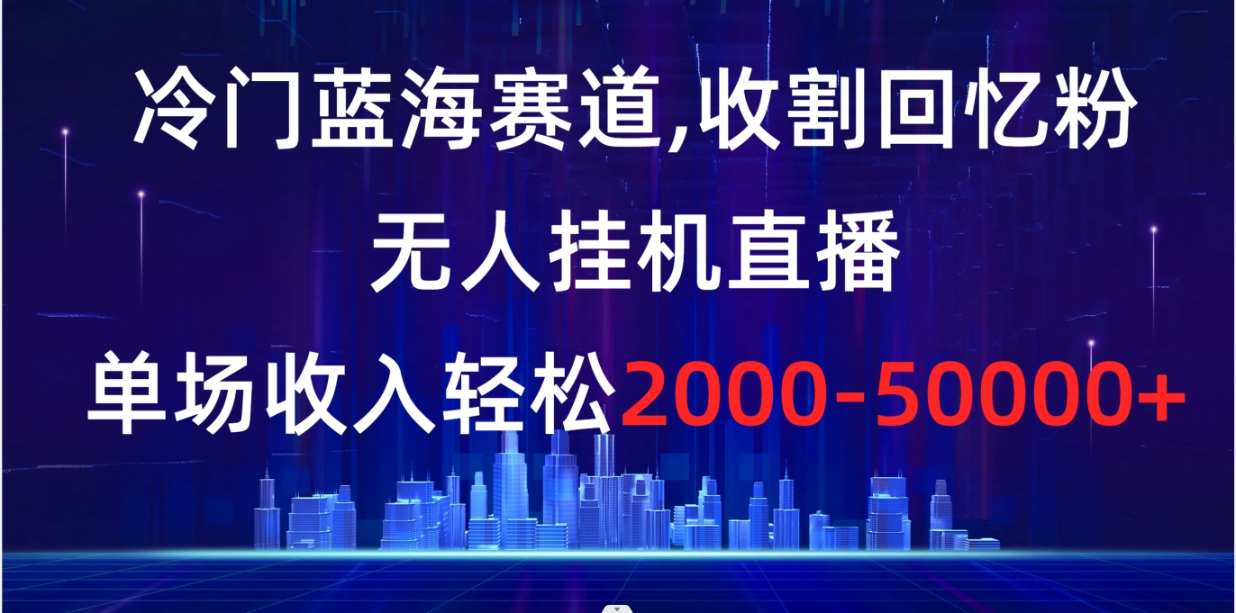 冷门蓝海赛道，收割回忆粉，无人挂机直播，单场收入轻松2000-5w+-小哥找项目网创