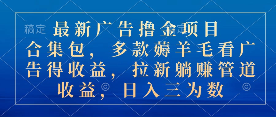 最新广告撸金项目合集包，多款薅羊毛看广告收益 拉新管道收益，日入三为数-小哥找项目网创