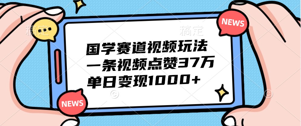 国学赛道视频玩法，一条视频点赞37万，单日变现1000+-小哥找项目网创