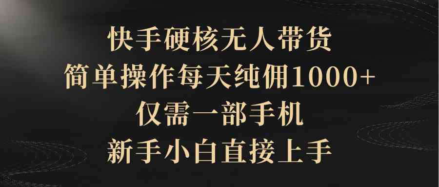 （9861期）快手硬核无人带货，简单操作每天纯佣1000+,仅需一部手机，新手小白直接上手-小哥找项目网创