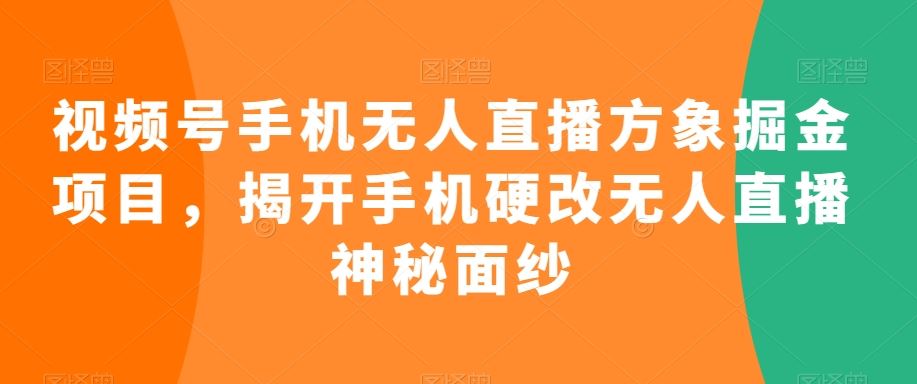 视频号手机无人直播方象掘金项目，揭开手机硬改无人直播神秘面纱-小哥找项目网创