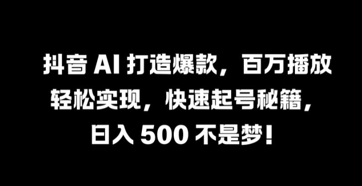 抖音 AI 打造爆款，百万播放轻松实现，快速起号秘籍【揭秘】-小哥找项目网创