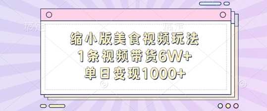 缩小版美食视频玩法，1条视频带货6W+，单日变现1k-小哥找项目网创