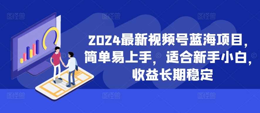 2024最新视频号蓝海项目，简单易上手，适合新手小白，收益长期稳定-小哥找项目网创