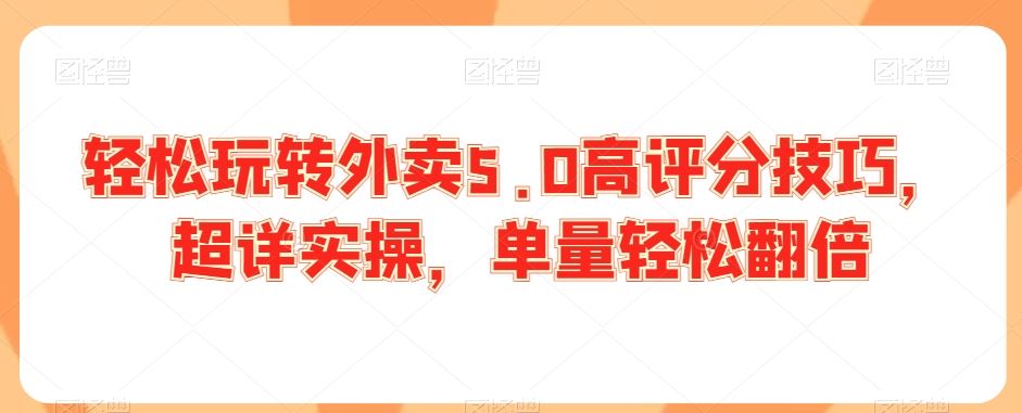 轻松玩转外卖5.0高评分技巧，超详实操，单量轻松翻倍-小哥找项目网创