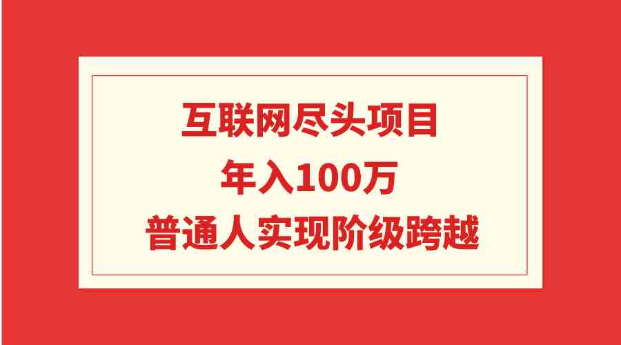 （9250期）互联网尽头项目：年入100W，普通人实现阶级跨越-小哥找项目网创