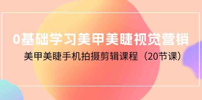 （10113期）0基础学习美甲美睫视觉营销，美甲美睫手机拍摄剪辑课程（20节课）-小哥找项目网创