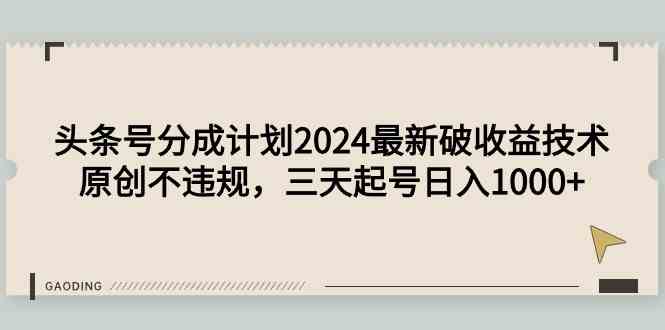 （9455期）头条号分成计划2024最新破收益技术，原创不违规，三天起号日入1000+-小哥找项目网创