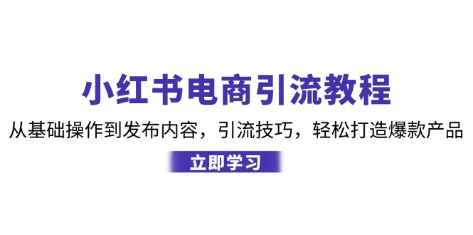 （12913期）小红书电商引流教程：从基础操作到发布内容，引流技巧，轻松打造爆款产品-小哥找项目网创