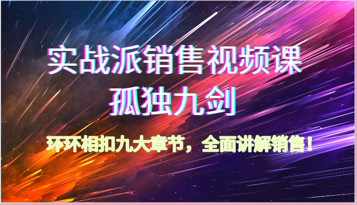 实战派销售视频课-孤独九剑，环环相扣九大章节，全面讲解销售（62节）-小哥找项目网创