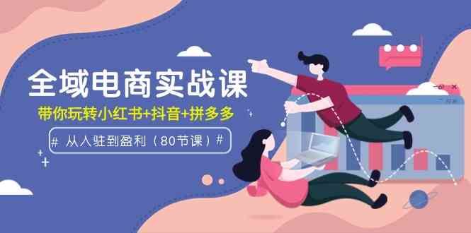 （9529期）全域电商实战课：从入驻到盈利，带你玩转小红书+抖音+拼多多（80节课）-小哥找项目网创