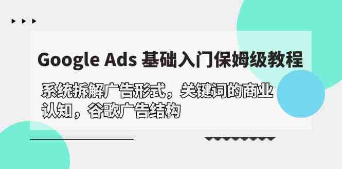 Google Ads 基础入门，系统拆解广告形式/关键词的商业认知/谷歌广告结构-小哥找项目网创