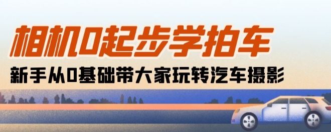 相机0起步学拍车：新手从0基础带大家玩转汽车摄影(18节课)-小哥找项目网创