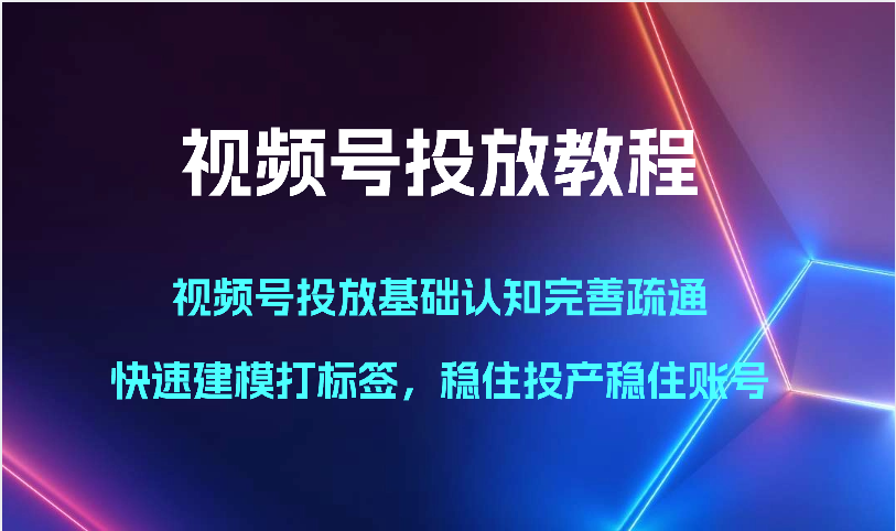 视频号投放教程-视频号投放基础认知完善疏通，快速建模打标签，稳住投产稳住账号-小哥找项目网创