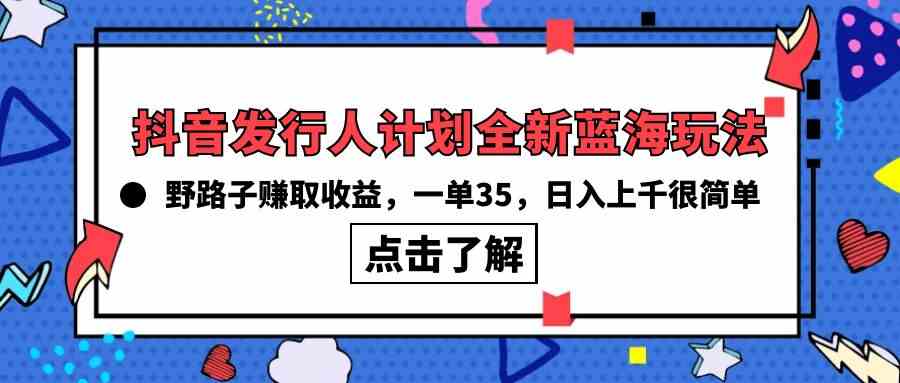 （10067期）抖音发行人计划全新蓝海玩法，野路子赚取收益，一单35，日入上千很简单!-小哥找项目网创