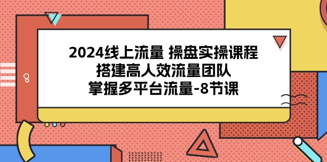 （10466期）2024线上流量 操盘实操课程，搭建高人效流量团队，掌握多平台流量-8节课-小哥找项目网创