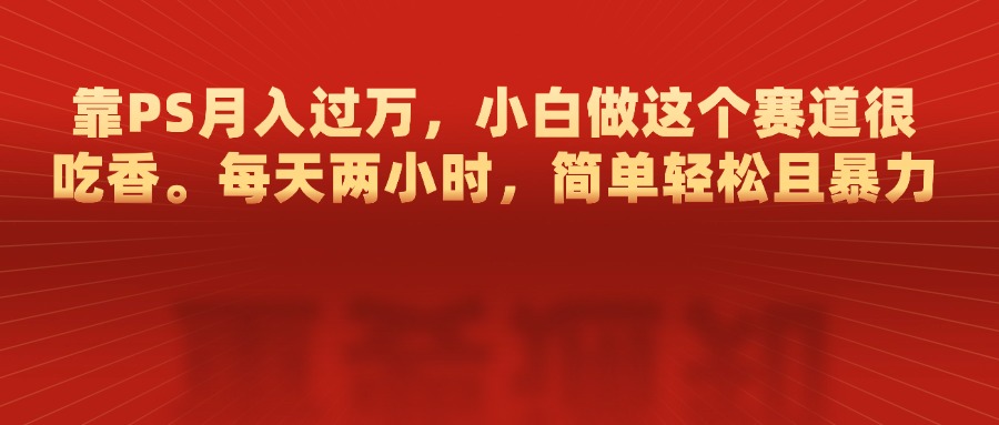 靠PS月入过万，每天两小时，简单轻松且暴，小白做这个赛道很吃香-小哥找项目网创