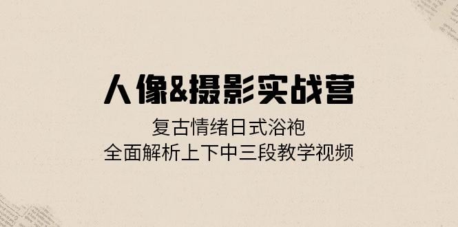 人像摄影实战营：复古情绪日式浴袍，全面解析上下中三段教学视频-小哥找项目网创