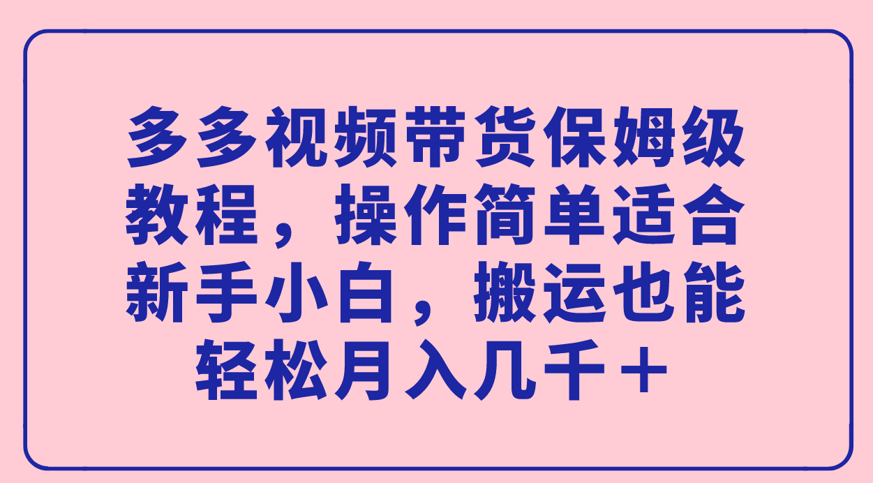 多多视频带货保姆级教程，操作简单适合新手小白，搬运也能轻松月入几千＋-小哥找项目网创