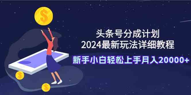 （9530期）头条号分成计划：2024最新玩法详细教程，新手小白轻松上手月入20000+-小哥找项目网创