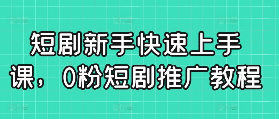 短剧新手快速上手课，0粉短剧推广教程-小哥找项目网创