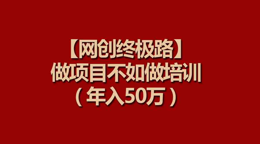 （9550期）【网创终极路】做项目不如做项目培训，年入50万-小哥找项目网创