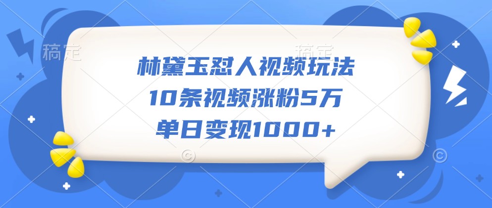 林黛玉怼人视频玩法，10条视频涨粉5万，单日变现1000+-小哥找项目网创