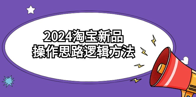 2024淘宝新品操作思路逻辑方法（6节视频课）-小哥找项目网创