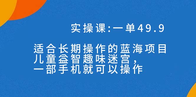 一单49.9长期蓝海项目，儿童益智趣味迷宫，一部手机月入3000+（附素材）-小哥找项目网创