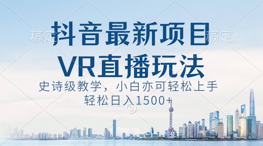 抖音最新VR直播玩法，史诗级教学，小白也可轻松上手，轻松日入1500+-小哥找项目网创