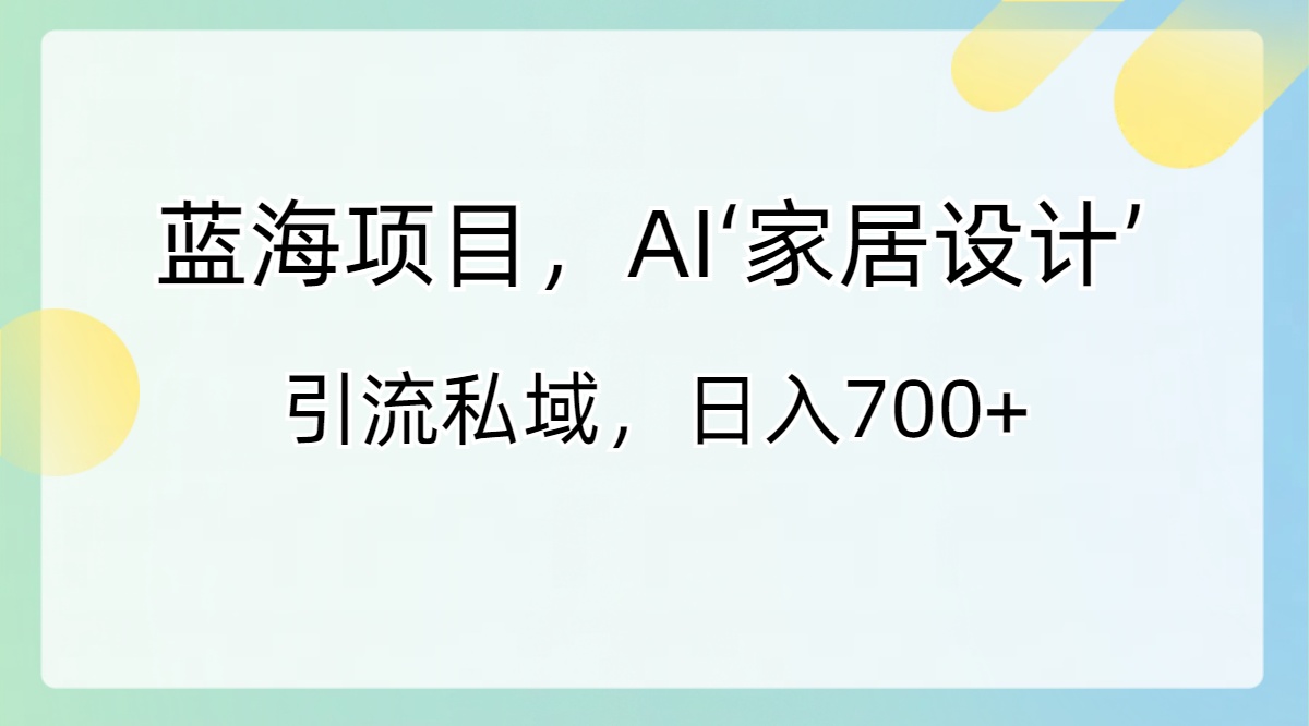 蓝海项目，AI‘家居设计’ 引流私域，日入700+-小哥找项目网创