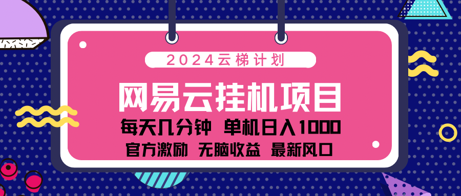 2024网易云云梯计划项目，每天只需操作几分钟！纯躺赚玩法，一个账号一个月一万到三万收益！可批量，可矩阵，收益翻倍！-小哥找项目网创