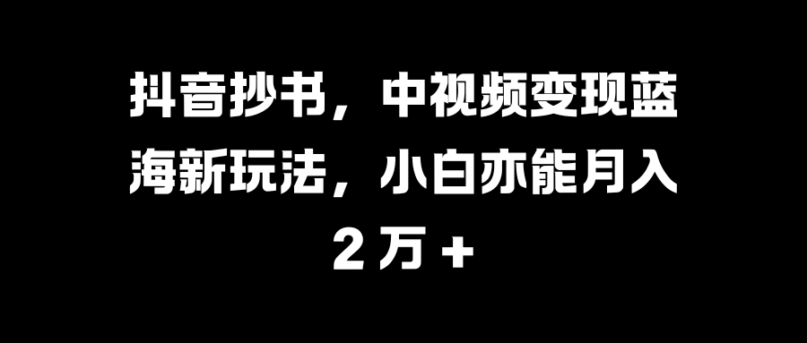 抖音抄书，中视频变现蓝海新玩法，小白亦能月入 2 万 +-小哥找项目网创