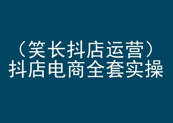 笑长抖店运营，抖店电商全套实操，抖音小店电商培训-小哥找项目网创