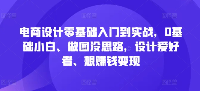 电商设计零基础入门到实战，0基础小白、做图没思路，设计爱好者、想赚钱变现-小哥找项目网创