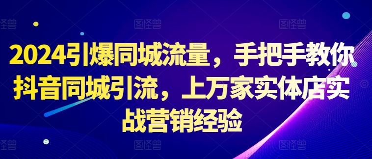 2024引爆同城流量，手把手教你抖音同城引流，上万家实体店实战营销经验-小哥找项目网创