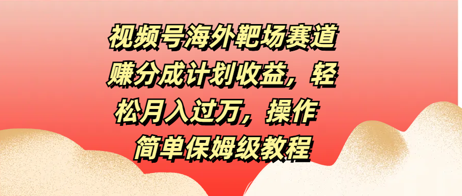 视频号海外靶场赛道赚分成计划收益，轻松月入过万，操作简单保姆级教程-小哥找项目网创