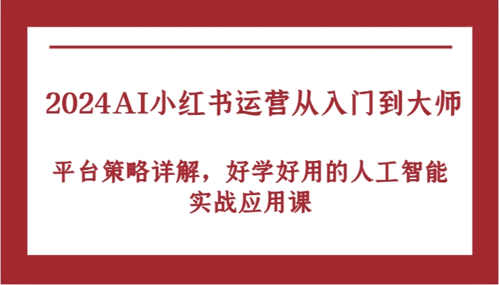 2024AI小红书运营从入门到大师，平台策略详解，好学好用的人工智能实战应用课-小哥找项目网创