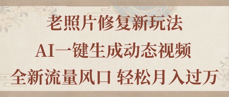 老照片修复新玩法，老照片AI一键生成动态视频 全新流量风口 轻松月入过万-小哥找项目网创