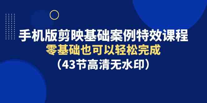 （9594期）手机版剪映基础案例特效课程，零基础也可以轻松完成（43节高清无水印）-小哥找项目网创